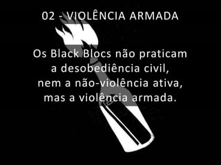 02 - VIOLÊNCIA ARMADA
Os Black Blocs não praticam
a desobediência civil,
nem a não-violência ativa,
mas a violência armada.

 