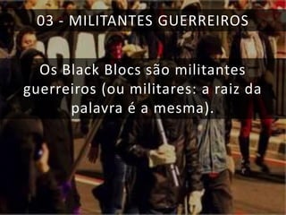 03 - MILITANTES GUERREIROS
Os Black Blocs são militantes
guerreiros (ou militares: a raiz da
palavra é a mesma).

 