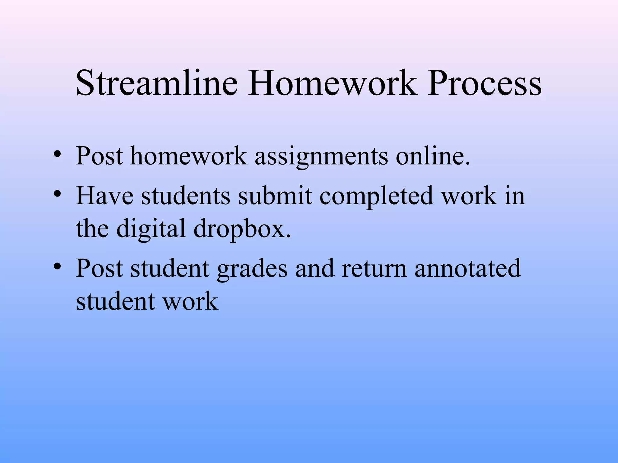 Streamline Homework Process
• Post homework assignments online.
• Have students submit completed work in
the digital dropbox.
• Post student grades and return annotated
student work
 