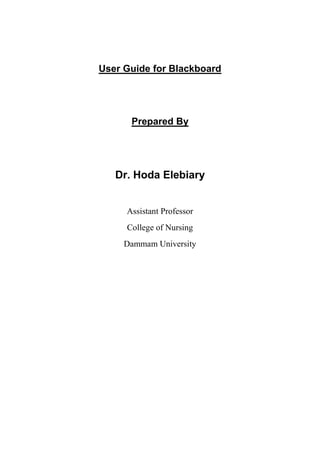 User Guide for Blackboard




      Prepared By




   Dr. Hoda Elebiary


     Assistant Professor
     College of Nursing
     Dammam University
 