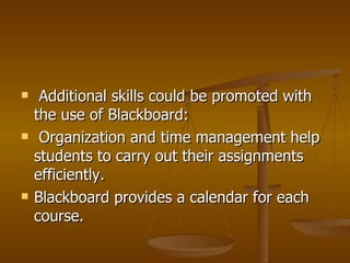 Additional skills could be promoted with the use of Blackboard: Organization and time management help students to carry out their assignments efficiently.  Blackboard provides a calendar for each course. 