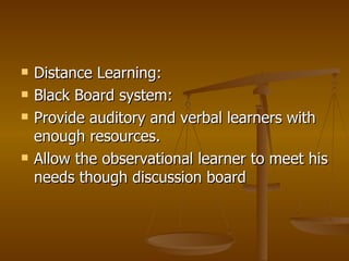 Distance Learning: Black Board system: Provide auditory and verbal learners with enough resources.  Allow the observational learner to meet his needs though discussion board 