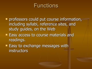 Functions professors could put course information, including syllabi, reference sites, and study guides, on the Web Easy access to course materials and readings. Easy to exchange messages with instructors 