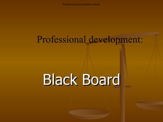 Black Board Professional development: Professional development website: Professional development website: 