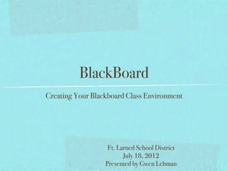 BlackBoard
Creating Your Blackboard Class Environment




                   Ft. Larned School District
                         July 18, 2012
                  Presented by Gwen Lehman
 