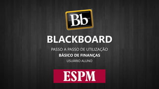 BLACKBOARD
PASSO A PASSO DE UTILIZAÇÃO
BÁSICO DE FINANÇAS
USUÁRIO ALUNO
 