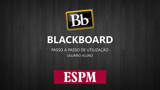 BLACKBOARD
PASSO A PASSO DE UTILIZAÇÃO
USUÁRIO ALUNO
 