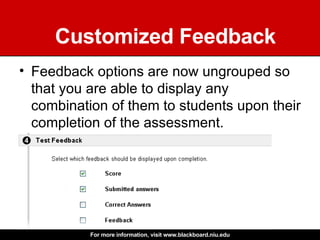Customized Feedback Feedback options are now ungrouped so that you are able to display any combination of them to students upon their completion of the assessment.  