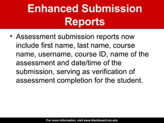 Enhanced Submission Reports Assessment submission reports now include first name, last name, course name, username, course ID, name of the assessment and date/time of the submission, serving as verification of assessment completion for the student.  