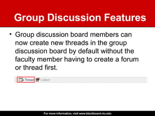 Group Discussion Features Group discussion board members can now create new threads in the group discussion board by default without the faculty member having to create a forum or thread first.  