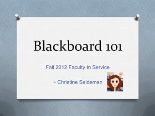 Blackboard 101
 Fall 2012 Faculty In Service

    ~ Christine Seideman
 