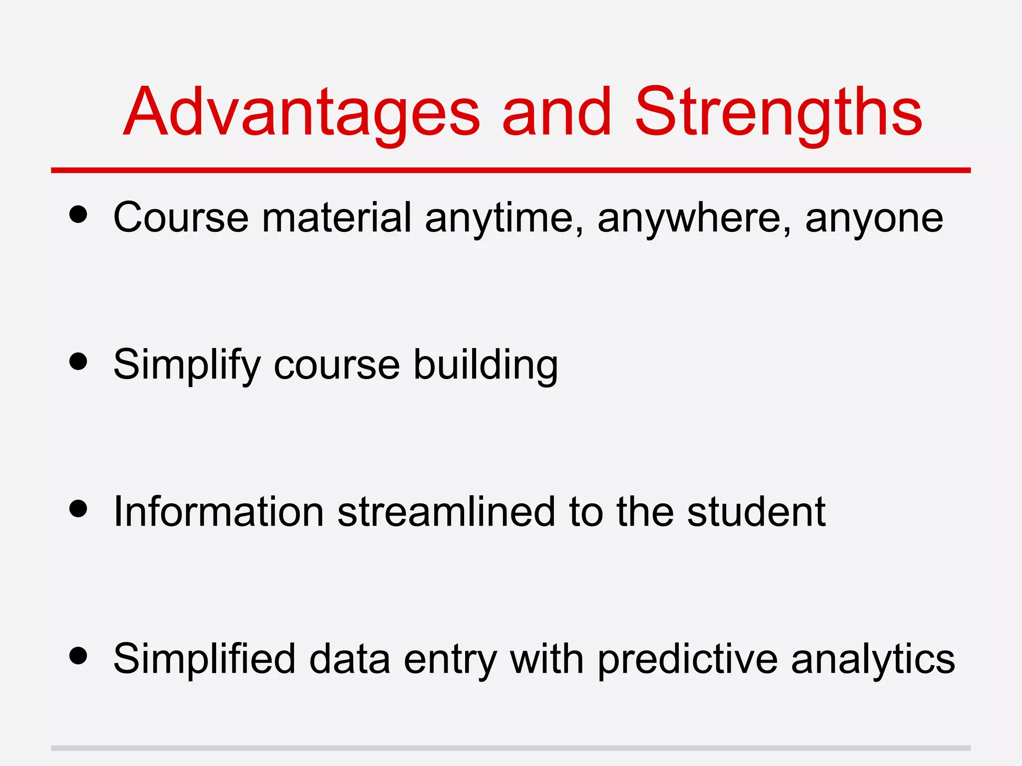 • Course material anytime, anywhere, anyone
• Simplify course building
• Information streamlined to the student
• Simplified data entry with predictive analytics
Advantages and Strengths
 