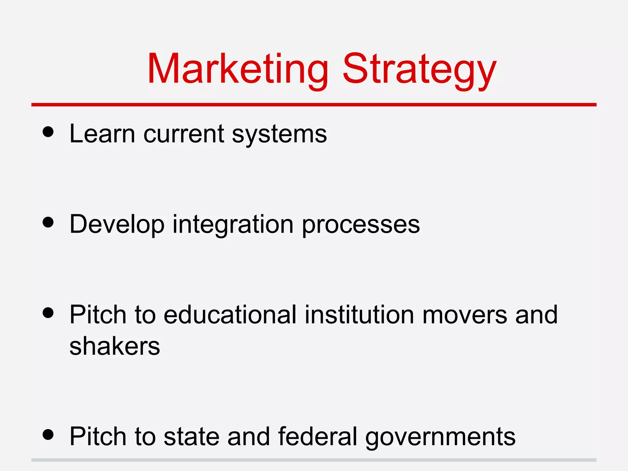 • Learn current systems
• Develop integration processes
• Pitch to educational institution movers and
shakers
• Pitch to state and federal governments
Marketing Strategy
 