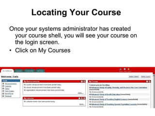 Locating Your Course Once your systems administrator has created your course shell, you will see your course on the login screen. Click on My Courses 