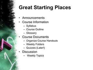 Great Starting Places Announcements Course Information  Syllabus Course Outline Glossary Course Documents Organize Course Handouts Weekly Folders Quizzes (Later!) Discussion Weekly Topics 