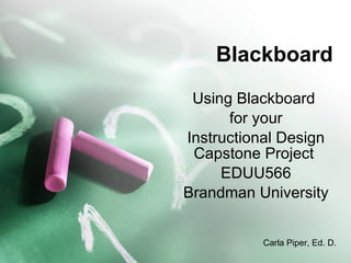 Blackboard Using Blackboard  for your Instructional Design Capstone Project  EDUU566 Brandman University Carla Piper, Ed. D. 