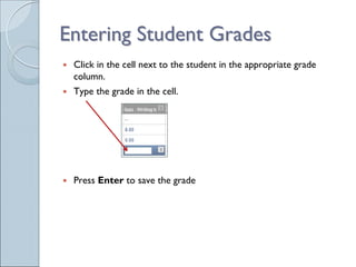 Entering Student Grades
 Click in the cell next to the student in the appropriate grade
 column.
 Type the grade in the cell.




 Press Enter to save the grade
 
