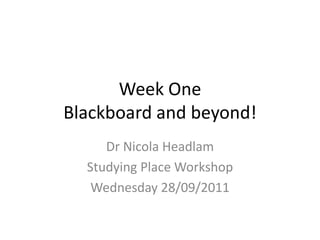 Week One Blackboard and beyond! Dr Nicola Headlam Studying Place Workshop Wednesday 28/09/2011 
