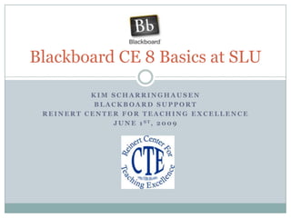 Kim Scharringhausen Blackboard Support Reinert Center For Teaching Excellence June 1st, 2009 Blackboard CE 8 Basics at SLU 