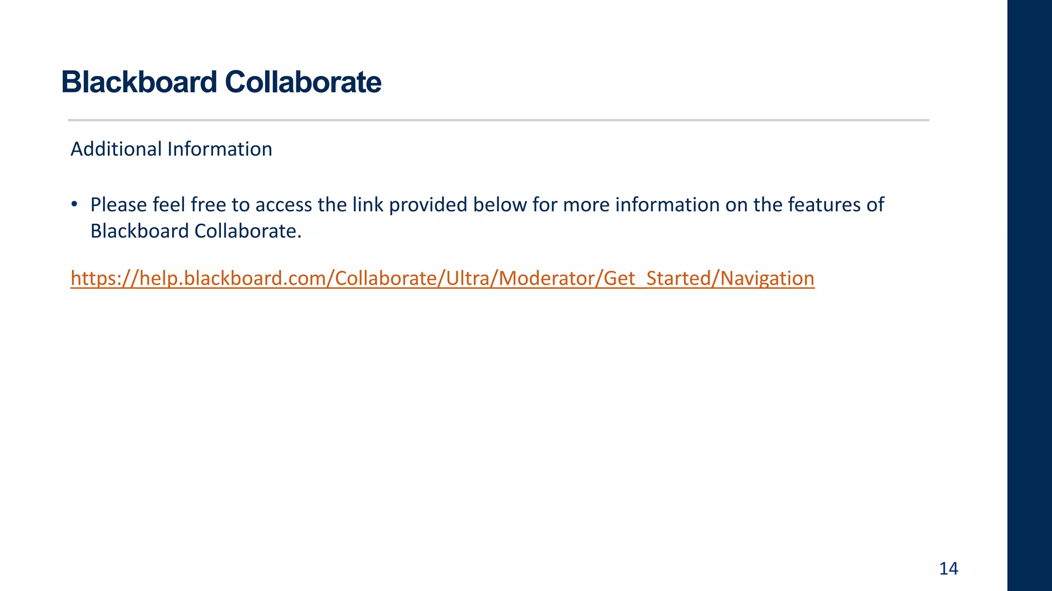Blackboard Collaborate
Additional Information
• Please feel free to access the link provided below for more information on the features of
Blackboard Collaborate.
https://help.blackboard.com/Collaborate/Ultra/Moderator/Get_Started/Navigation
14
 