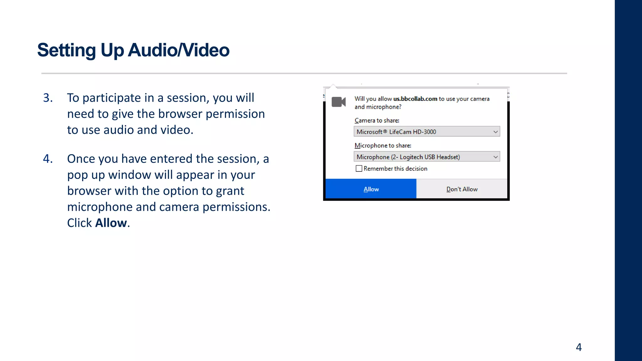 Setting Up Audio/Video
3. To participate in a session, you will
need to give the browser permission
to use audio and video.
4. Once you have entered the session, a
pop up window will appear in your
browser with the option to grant
microphone and camera permissions.
Click Allow.
4
 