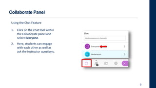 Collaborate Panel
9
Using the Chat Feature
1. Click on the chat tool within
the Collaborate panel and
select Everyone.
2. Here, students can engage
with each other as well as
ask the instructor questions.
 