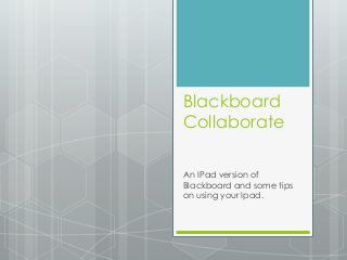 Blackboard
Collaborate
An IPad version of
Blackboard and some tips
on using your Ipad.
 