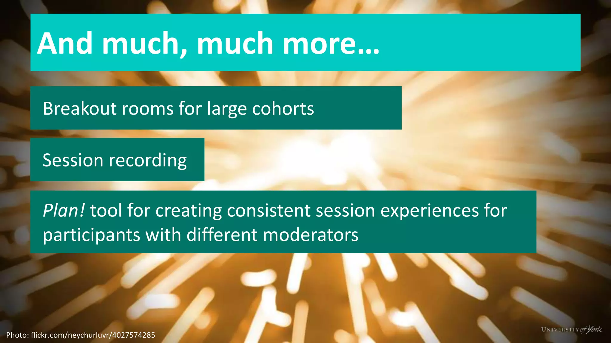 And much, much more…
Breakout rooms for large cohorts
Session recording
Plan! tool for creating consistent session experiences for
participants with different moderators
Photo: flickr.com/neychurluvr/4027574285
 