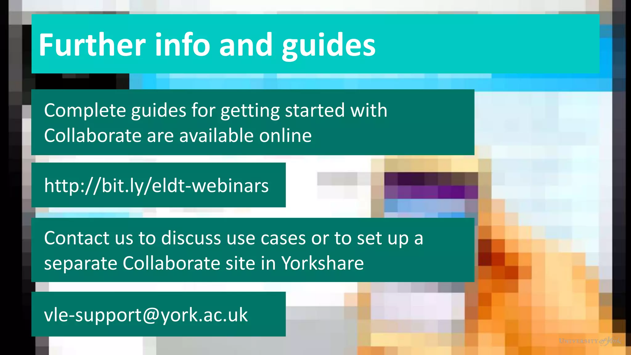 Further info and guides
Complete guides for getting started with
Collaborate are available online
http://bit.ly/eldt-webinars
Contact us to discuss use cases or to set up a
separate Collaborate site in Yorkshare
vle-support@york.ac.uk
 