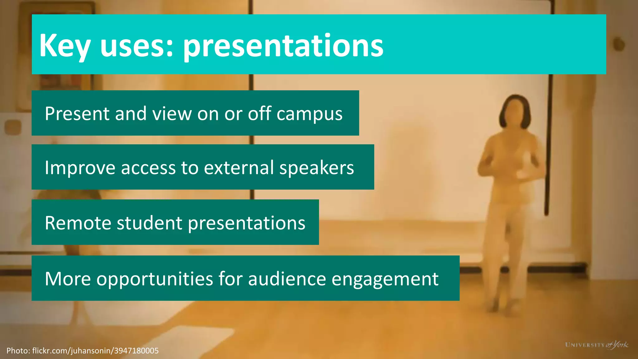Key uses: presentations
Present and view on or off campus
Improve access to external speakers
Remote student presentations
Photo: flickr.com/juhansonin/3947180005
More opportunities for audience engagement
 