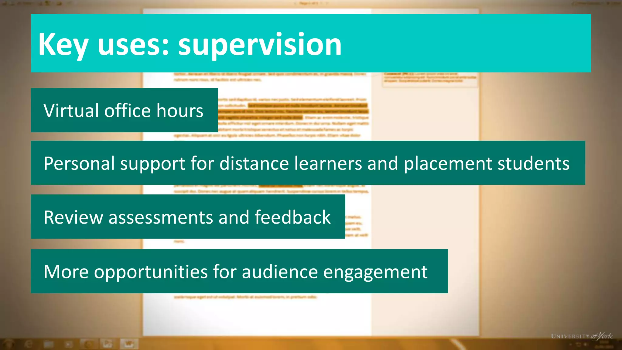 Key uses: supervision
Virtual office hours
Personal support for distance learners and placement students
Review assessments and feedback
More opportunities for audience engagement
 