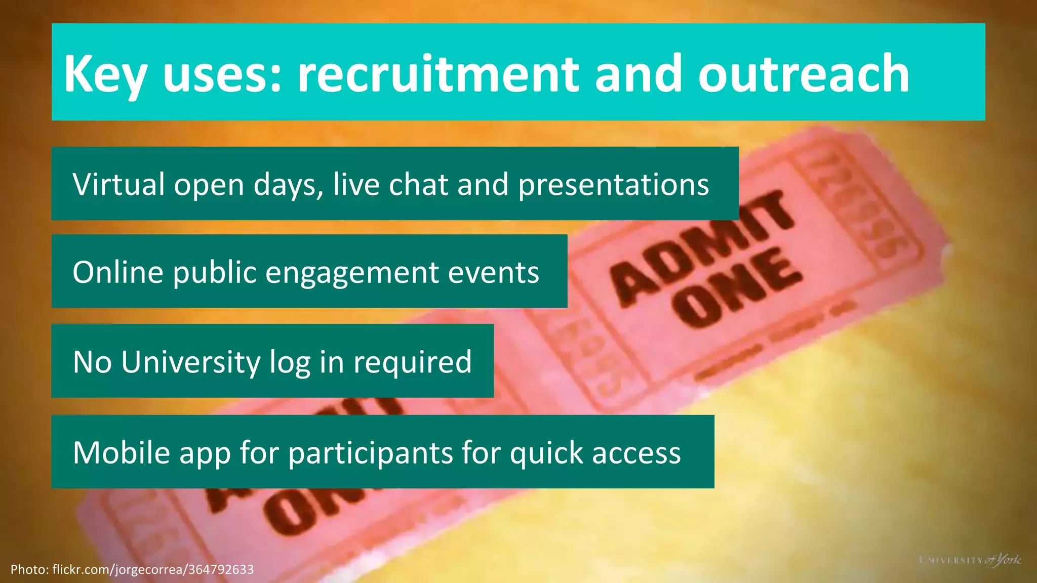 Key uses: recruitment and outreach
Virtual open days, live chat and presentations
Online public engagement events
No University log in required
Mobile app for participants for quick access
Photo: flickr.com/jorgecorrea/364792633
 