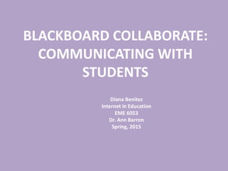 BLACKBOARD COLLABORATE:
COMMUNICATING WITH
STUDENTS
Diana Benitez
Internet in Education
EME 6053
Dr. Ann Barron
Spring, 2015
 