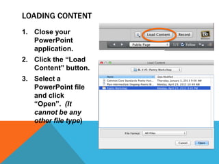 LOADING CONTENT
1. Close your
PowerPoint
application.

2. Click the “Load
Content” button.
3. Select a
PowerPoint file
and click
“Open”. (It
cannot be any
other file type)

 