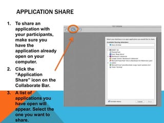 APPLICATION SHARE
1. To share an
application with
your participants,
make sure you
have the
application already
open on your
computer.
2. Click the
“Application
Share” icon on the
Collaborate Bar.
3. A list of
applications you
have open will
appear. Select the
one you want to
share.

 