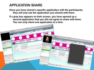 APPLICATION SHARE
Once you have shared a specific application with the participants,
they will only see the application you shared with them.
If a gray box appears on their screen, you have opened up a
second application that you did not agree to share with them.
You can only share one application at a time.

 