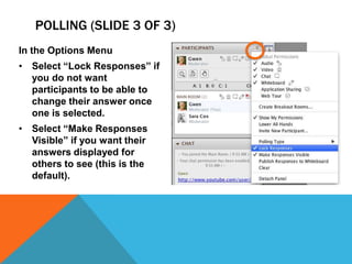 POLLING (SLIDE 3 OF 3)
In the Options Menu
• Select “Lock Responses” if
you do not want
participants to be able to
change their answer once
one is selected.
• Select “Make Responses
Visible” if you want their
answers displayed for
others to see (this is the
default).

 