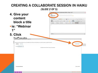 CREATING A COLLABORATE SESSION IN HAIKU
(SLIDE 2 OF 5)

4. Give your
content
block a title
 ie: “Webinar
1”
5. Click
“+Create
Session”

 
