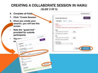 CREATING A COLLABORATE SESSION IN HAIKU
(SLIDE 3 OF 5)
6. Complete all fields
7. Click “Create Session
8. Once you create your
session, you will see this
screen
•

Note the “guest link”
provided for outside
participants

•

You may also edit your
session from this screen

 