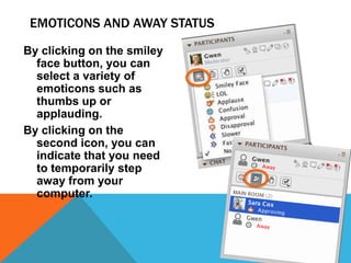 EMOTICONS AND AWAY STATUS
By clicking on the smiley
face button, you can
select a variety of
emoticons such as
thumbs up or
applauding.
By clicking on the
second icon, you can
indicate that you need
to temporarily step
away from your
computer.

 