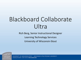 Blackboard Collaborate
Ultra
Rich Berg, Senior Instructional Designer
Learning Technology Services
University of Wisconsin-Stout
 