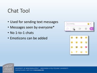 Chat Tool
• Used for sending text messages
• Messages seen by everyone*
• No 1-to-1 chats
• Emoticons can be added
 