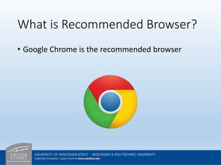 What is Recommended Browser?
• Google Chrome is the recommended browser
 