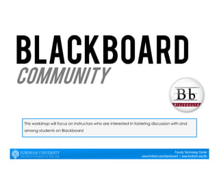 This workshop will focus on instructors who are interested in fostering discussion with and 
among students on Blackboard 
Faculty Technology Center 
www.fordham.edu/blackboard | www.fordham.edu/ftc 
Community 
 