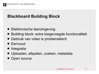 Blackboard Building Block Elektronische leeromgeving Building block: extra toegevoegde functionaliteit Gebruik van video is problematisch Eenvoud Integratie Uploaden, afspelen, zoeken, metadata Open source 