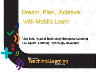 Dream, Plan, Achieve
 with Mobile Learn

Alice Bird, Head of Technology Enhanced Learning
Alex Spiers, Learning Technology Developer
 