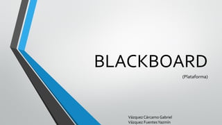 BLACKBOARD
(Plataforma)
Vázquez Cárcamo Gabriel
Vázquez FuentesYazmín
 