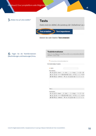 Center für Digitale Systeme (CeDiS) – Kompetenzzentrum E-Learning, E-Research, Multimedia der Freien Universität Berlin
Blackboard: Eine Lernplattform-viele Möglichkeiten
18
18
3.Klicken Sie auf „Test erstellen“
4. Fügen Sie die Testinformationen
(Beschreibungen und Anweisungen) hinzu.
 