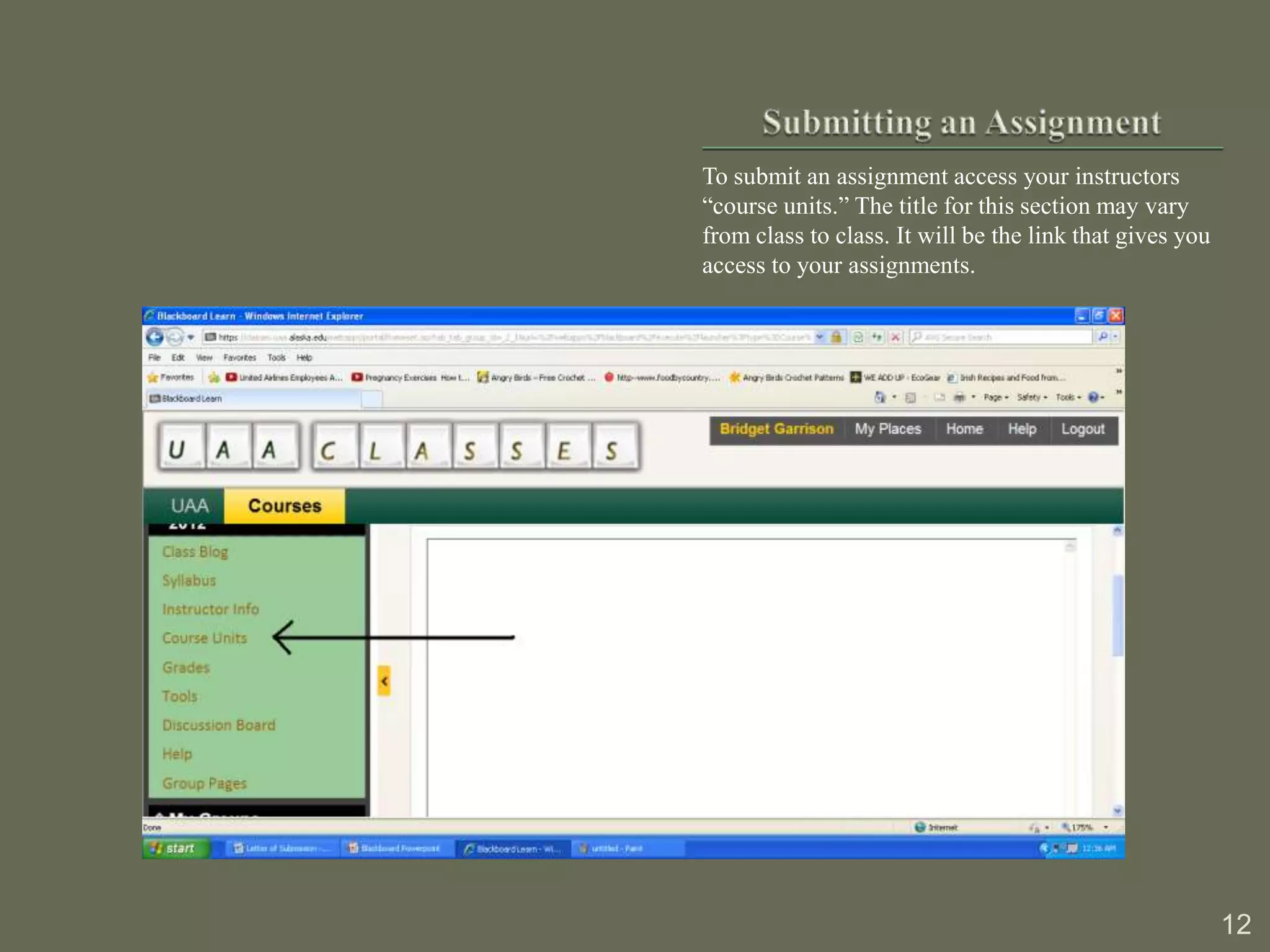 To submit an assignment access your instructors
“course units.” The title for this section may vary
from class to class. It will be the link that gives you
access to your assignments.




                                                          12
 