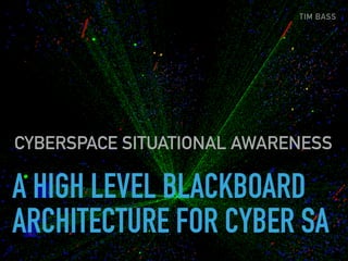 A HIGH LEVEL BLACKBOARD
ARCHITECTURE FOR CYBER SA
CYBERSPACE SITUATIONAL AWARENESS
TIM BASS
 